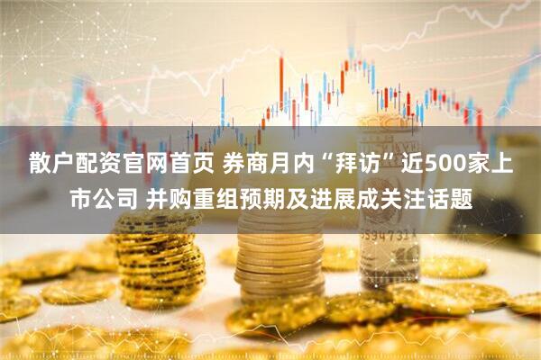 散户配资官网首页 券商月内“拜访”近500家上市公司 并购重组预期及进展成关注话题
