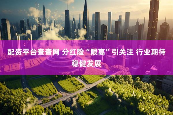 配资平台查查网 分红险“限高”引关注 行业期待稳健发展
