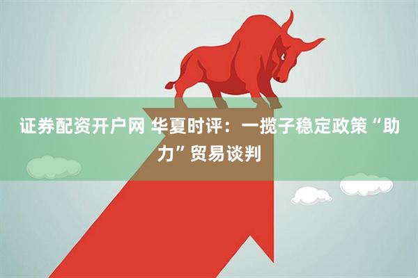 证券配资开户网 华夏时评：一揽子稳定政策“助力”贸易谈判