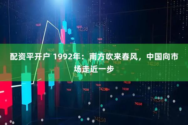 配资平开户 1992年：南方吹来春风，中国向市场走近一步
