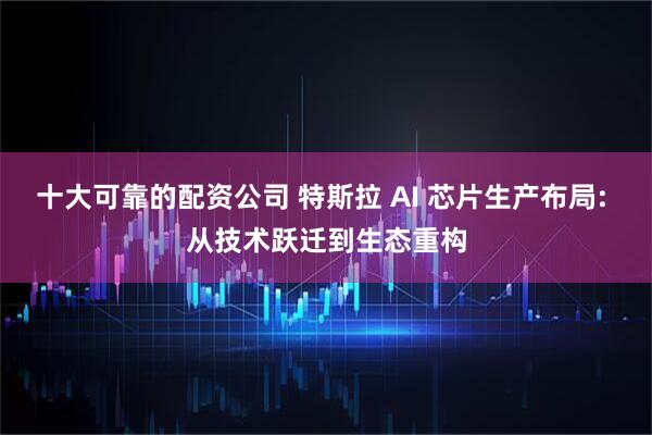十大可靠的配资公司 特斯拉 AI 芯片生产布局: 从技术跃迁到生态重构