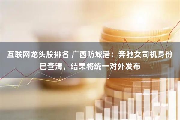 互联网龙头股排名 广西防城港：奔驰女司机身份已查清，结果将统一对外发布