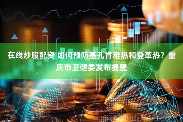 在线炒股配资 如何预防基孔肯雅热和登革热？重庆市卫健委发布提醒