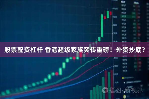 股票配资杠杆 香港超级家族突传重磅！外资抄底？