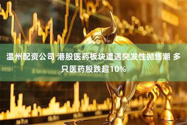 温州配资公司 港股医药板块遭遇突发性抛售潮 多只医药股跌超10%
