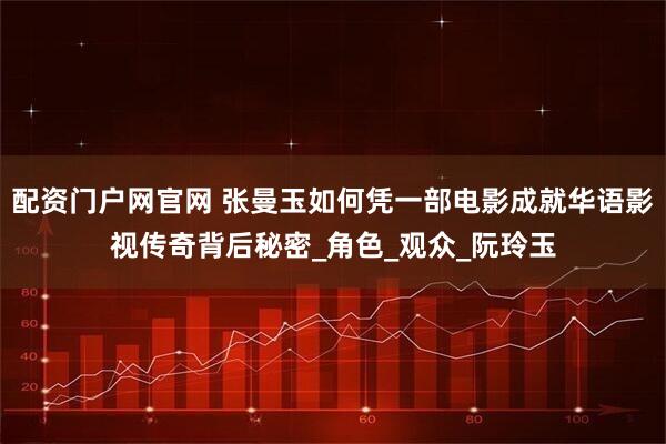 配资门户网官网 张曼玉如何凭一部电影成就华语影视传奇背后秘密_角色_观众_阮玲玉