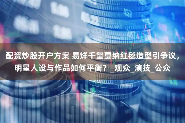 配资炒股开户方案 易烊千玺戛纳红毯造型引争议，明星人设与作品如何平衡？_观众_演技_公众