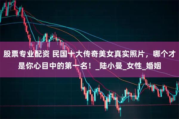 股票专业配资 民国十大传奇美女真实照片，哪个才是你心目中的第一名！_陆小曼_女性_婚姻