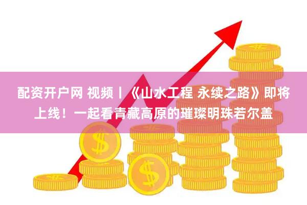 配资开户网 视频丨《山水工程 永续之路》即将上线！一起看青藏高原的璀璨明珠若尔盖