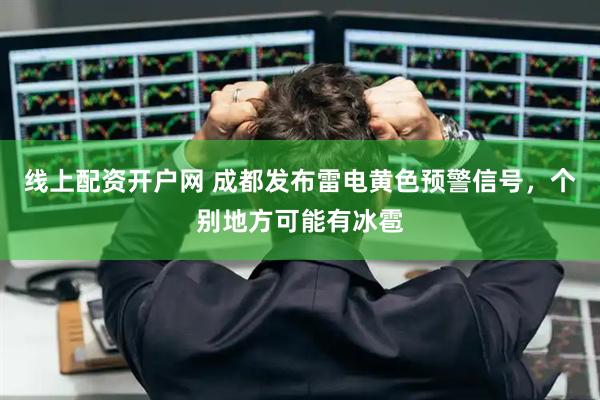 线上配资开户网 成都发布雷电黄色预警信号，个别地方可能有冰雹