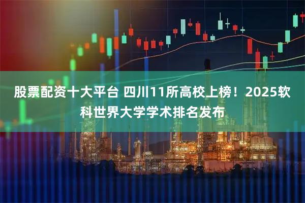 股票配资十大平台 四川11所高校上榜！2025软科世界大学学术排名发布