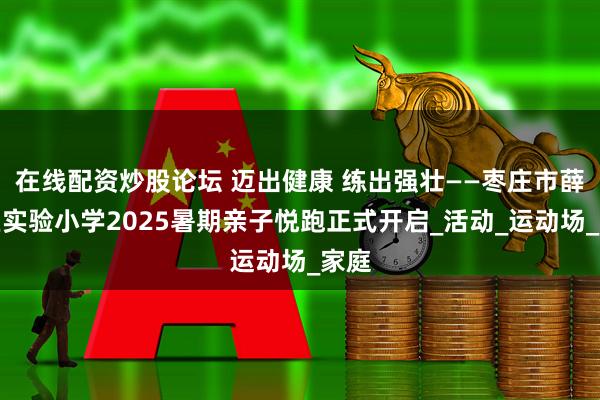 在线配资炒股论坛 迈出健康 练出强壮——枣庄市薛城区实验小学2025暑期亲子悦跑正式开启_活动_运动场_家庭