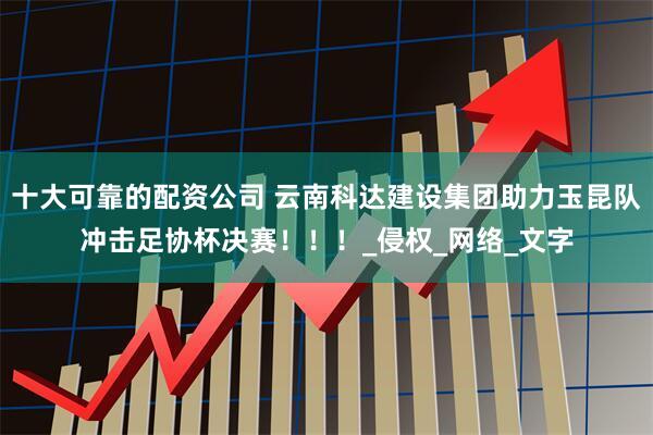 十大可靠的配资公司 云南科达建设集团助力玉昆队冲击足协杯决赛！！！_侵权_网络_文字