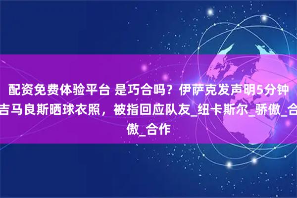 配资免费体验平台 是巧合吗？伊萨克发声明5分钟后吉马良斯晒球衣照，被指回应队友_纽卡斯尔_骄傲_合作