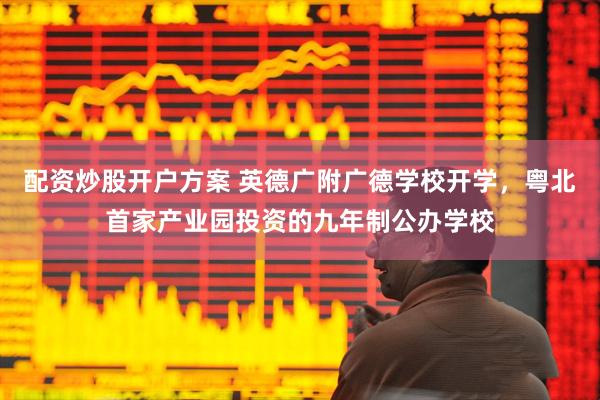 配资炒股开户方案 英德广附广德学校开学，粤北首家产业园投资的九年制公办学校