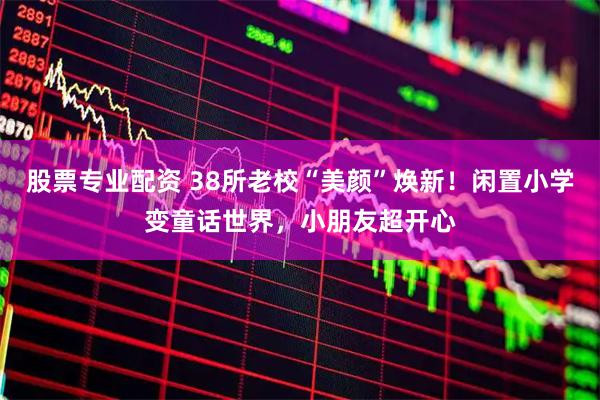 股票专业配资 38所老校“美颜”焕新！闲置小学变童话世界，小朋友超开心
