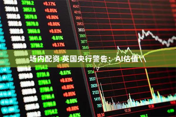 场内配资 英国央行警告：AI估值\