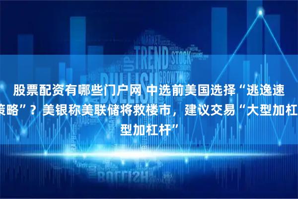 股票配资有哪些门户网 中选前美国选择“逃逸速度策略”？美银称美联储将救楼市，建议交易“大型加杠杆”