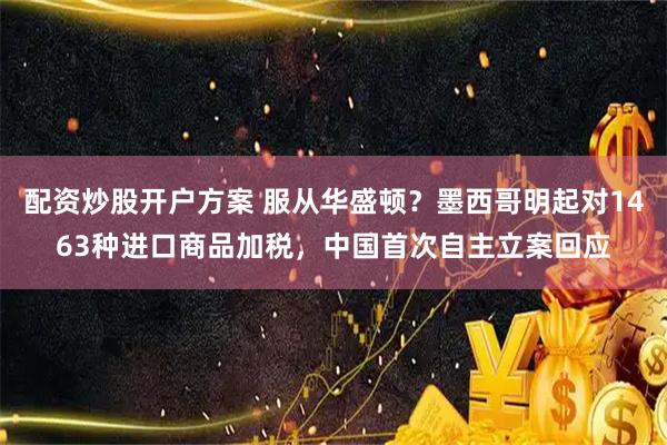 配资炒股开户方案 服从华盛顿？墨西哥明起对1463种进口商品加税，中国首次自主立案回应
