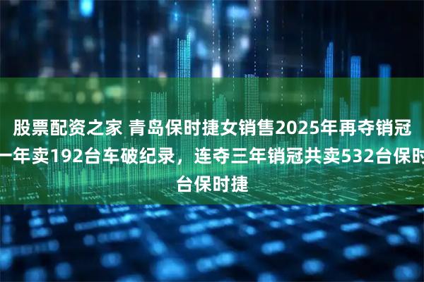 股票配资之家 青岛保时捷女销售2025年再夺销冠：一年卖192台车破纪录，连夺三年销冠共卖532台保时捷
