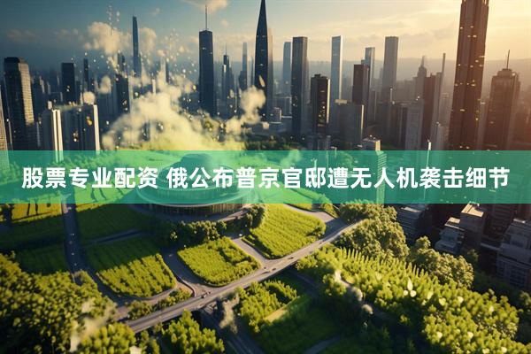 股票专业配资 俄公布普京官邸遭无人机袭击细节
