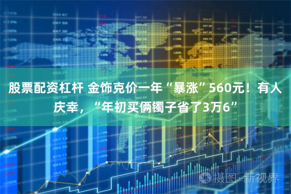 股票配资杠杆 金饰克价一年“暴涨”560元！有人庆幸，“年初买俩镯子省了3万6”